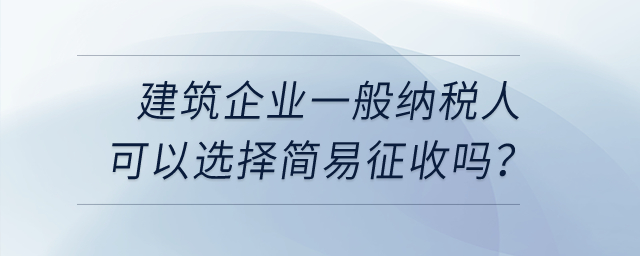 建筑企業(yè)一般納稅人可以選擇簡易征收嗎,？