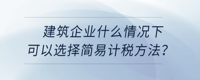 建筑企業(yè)什么情況下可以選擇簡(jiǎn)易計(jì)稅方法,？