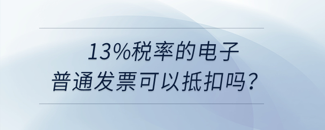 13%稅率的電子普通發(fā)票可以抵扣嗎,？