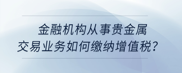 金融機(jī)構(gòu)從事貴金屬交易業(yè)務(wù)如何繳納增值稅？