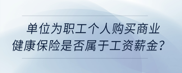 單位為職工個人購買商業(yè)健康保險(xiǎn)是否屬于工資薪金？