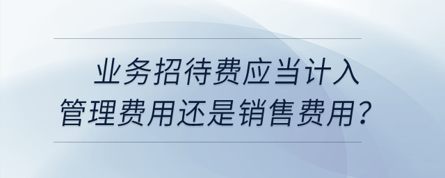 業(yè)務(wù)招待費(fèi)應(yīng)當(dāng)計(jì)入管理費(fèi)用還是銷售費(fèi)用？