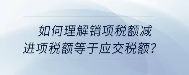 如何理解銷項稅額減進(jìn)項稅額等于應(yīng)交稅額,？