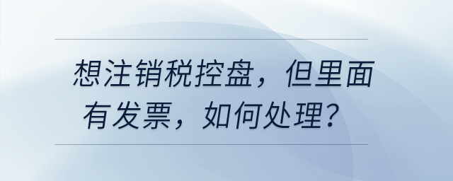 想注銷稅控盤,，但里面有發(fā)票，如何處理,？