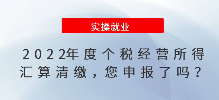 2022年度個稅經(jīng)營所得匯算清繳,，您申報(bào)了嗎,？