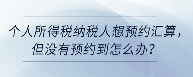 個人所得稅納稅人想預(yù)約3月1日辦理匯算,，但沒有預(yù)約到怎么辦？