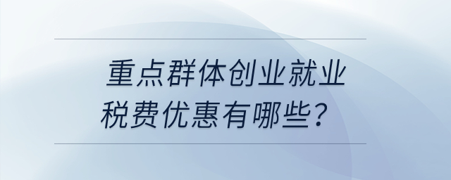 重點(diǎn)群體創(chuàng)業(yè)就業(yè)稅費(fèi)優(yōu)惠有哪些,？