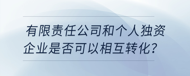 有限責任公司和個人獨資企業(yè)是否可以相互轉化,？