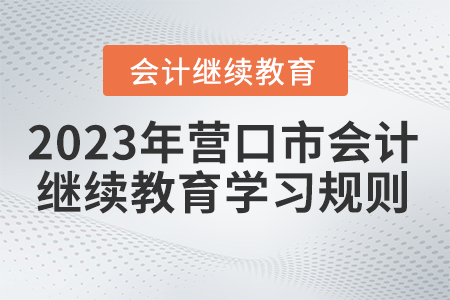 2023年遼寧省營(yíng)口市會(huì)計(jì)繼續(xù)教育學(xué)習(xí)規(guī)則