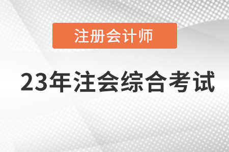 23年注冊(cè)會(huì)計(jì)師綜合考試考什么,？哪天考,？