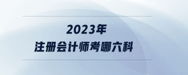 2023年注冊(cè)會(huì)計(jì)師考哪六科