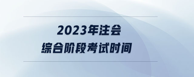 2023年注會(huì)綜合階段考試時(shí)間