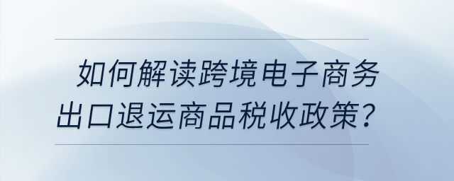 如何解讀跨境電子商務(wù)出口退運商品稅收政策,？