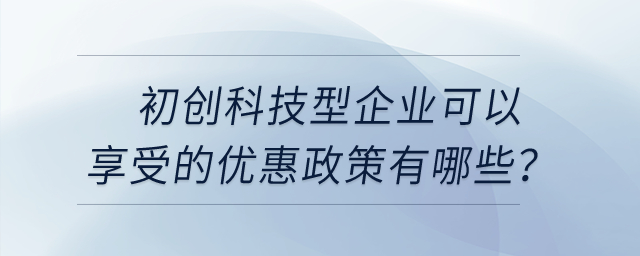 初創(chuàng)科技型企業(yè)可以享受的優(yōu)惠政策有哪些？