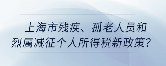 上海市殘疾,、孤老人員和烈屬減征個人所得稅新政策,？