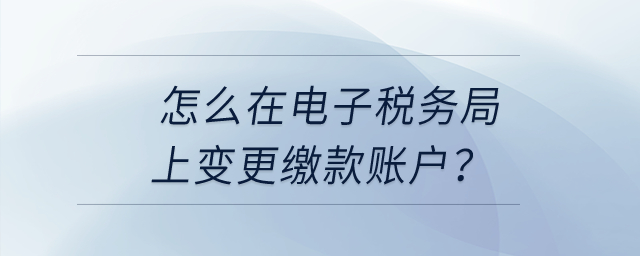 怎么在電子稅務(wù)局上變更繳款賬戶,？