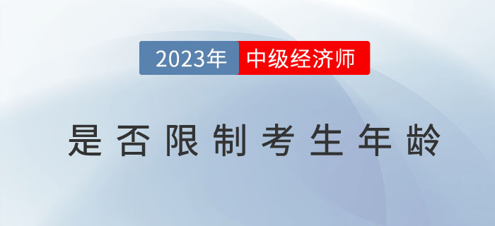 2023年中級經(jīng)濟(jì)師考試報(bào)名是否限制考生年齡,？