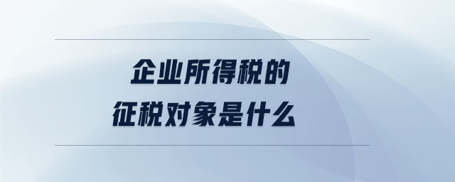 企業(yè)所得稅的征稅對(duì)象是什么