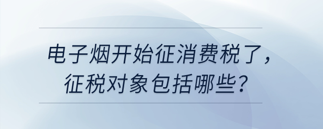 電子煙開始征消費稅了,，征稅對象包括哪些？