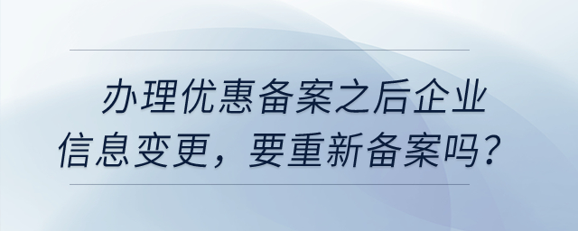 辦理優(yōu)惠備案之后,，企業(yè)信息變更,，要重新備案嗎？
