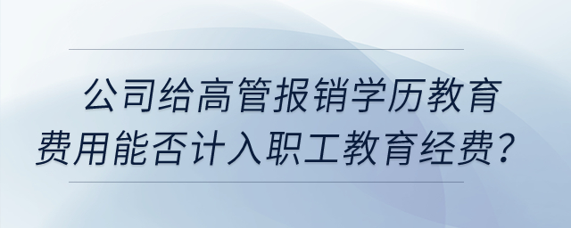 公司給高管報銷學歷教育的費用能否計入職工教育經(jīng)費,？