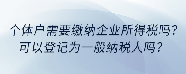 個體工商戶需要繳納企業(yè)所得稅嗎,？可以登記為一般納稅人嗎,？