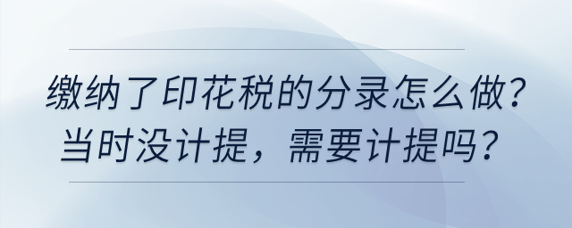 繳納了印花稅的分錄怎么做,，當時沒計提,，需要計提嗎,？