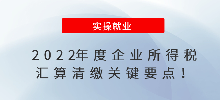 2022年度企業(yè)所得稅匯算清繳已開始！關鍵要點在這里?。,。? suffix=