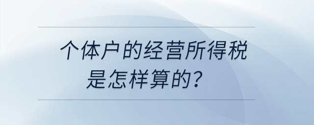 個(gè)體戶的經(jīng)營所得稅是怎樣算的,？