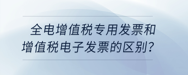 全電增值稅專用發(fā)票和增值稅電子發(fā)票有什么區(qū)別嗎？