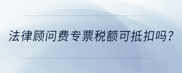 法律顧問(wèn)費(fèi)專票稅額可抵扣嗎,？