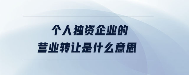 個人獨資企業(yè)的營業(yè)轉(zhuǎn)讓是什么意思