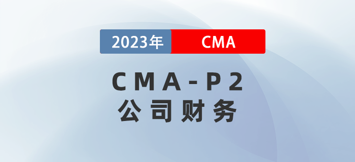 2023年CMA-P2科目考前必背考點(diǎn)：第二章公司財(cái)務(wù)