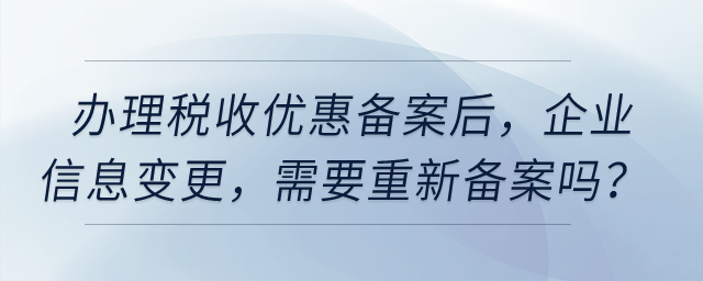 辦理稅收優(yōu)惠備案之后,，企業(yè)信息發(fā)生變更，需要重新備案嗎,？