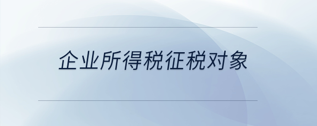 企業(yè)所得稅的征稅對象都有哪些？