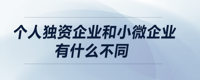 個(gè)人獨(dú)資企業(yè)和小微企業(yè)有什么不同？