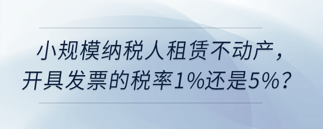 小規(guī)模納稅人租賃不動產(chǎn)，開具發(fā)票的稅率1%還是5%,？