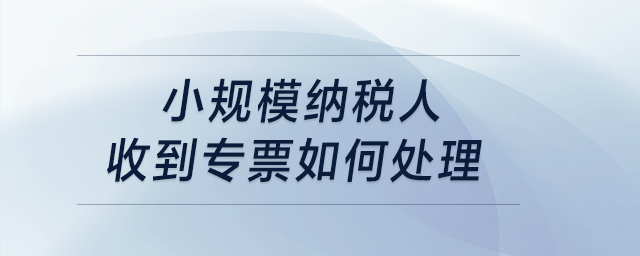 小規(guī)模納稅人收到專票如何處理,？