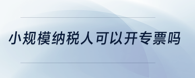 小規(guī)模納稅人可以開專票嗎,？