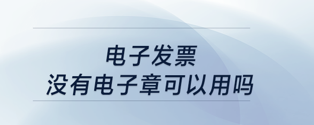 電子發(fā)票沒有電子章可以用嗎,？