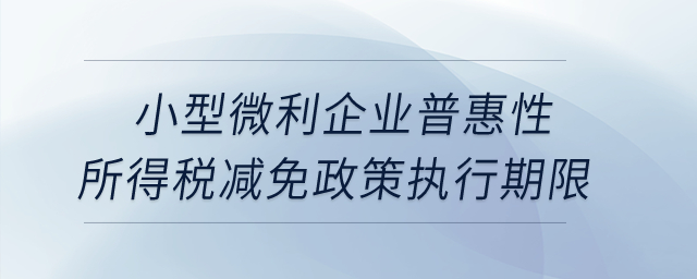 小型微利企業(yè)普惠性所得稅減免政策執(zhí)行期限是如何規(guī)定的,？