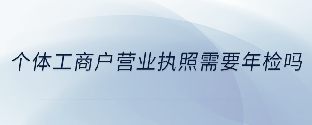 個體工商戶的營業(yè)執(zhí)照需要年檢不,？