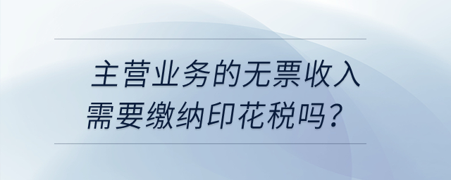 主營(yíng)業(yè)務(wù)的無(wú)票收入需要繳納印花稅嗎,？