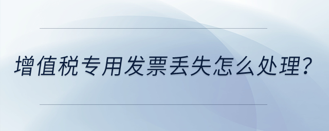 增值稅專用發(fā)票丟失怎么處理,？