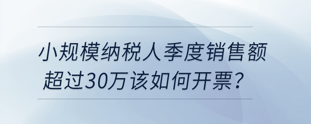 小規(guī)模納稅人季度銷售額超過30萬該如何開票？