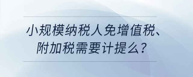 小規(guī)模納稅人免增值稅、附加稅需要計提么,？