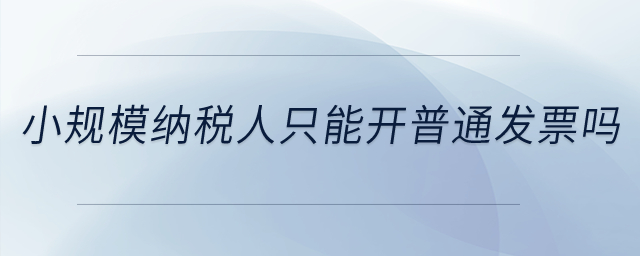 小規(guī)模納稅人只能開普通發(fā)票嗎