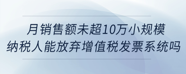 月銷售額未超10萬(wàn)元的小規(guī)模納稅人能否放棄使用增值稅發(fā)票管理系統(tǒng),？