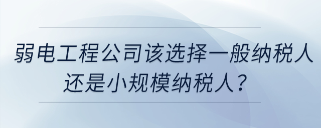 弱電工程公司該選擇一般納稅人還是小規(guī)模納稅人,？