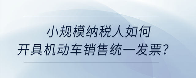 小規(guī)模納稅人如何開具機動車銷售統(tǒng)一發(fā)票,？